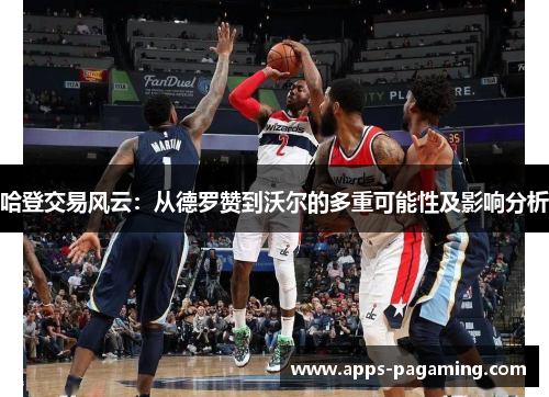 哈登交易风云：从德罗赞到沃尔的多重可能性及影响分析