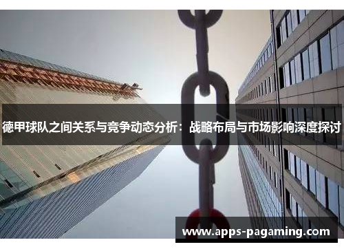 德甲球队之间关系与竞争动态分析:战略布局与市场影响深度探讨 德甲球队之间关系与竞争动态分析:战略布局与市场影响深度探讨