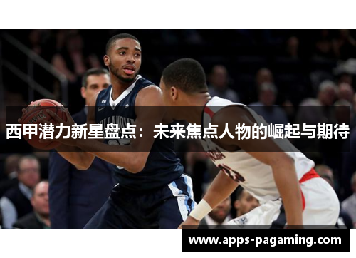 西甲潜力新星盘点:未来焦点人物的崛起与期待 西甲潜力新星盘点:未来焦点人物的崛起与期待