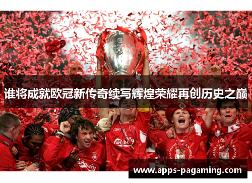 谁将成就欧冠新传奇续写辉煌荣耀再创历史之巅