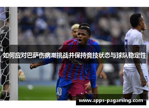 如何应对巴萨伤病潮挑战并保持竞技状态与球队稳定性