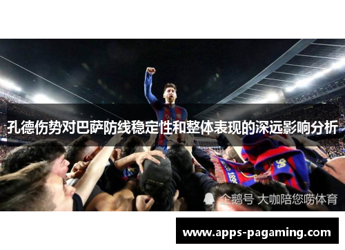 孔德伤势对巴萨防线稳定性和整体表现的深远影响分析 孔德伤势对巴萨防线稳定性和整体表现的深远影响分析