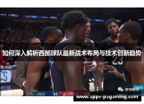如何深入解析西部球队最新战术布局与技术创新趋势