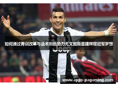 如何通过青训改革与战术创新助力尤文图斯重建辉煌冠军梦想 如何通过青训改革与战术创新助力尤文图斯重建辉煌冠军梦想