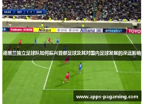 德黑兰独立足球队如何振兴首都足球及其对国内足球发展的深远影响