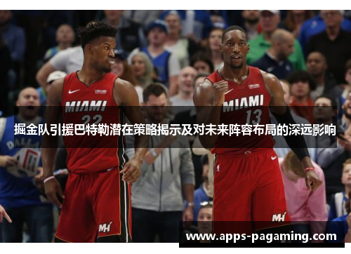 掘金队引援巴特勒潜在策略揭示及对未来阵容布局的深远影响 掘金队引援巴特勒潜在策略揭示及对未来阵容布局的深远影响