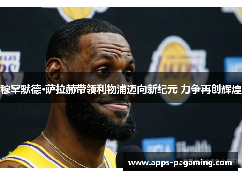 穆罕默德·萨拉赫带领利物浦迈向新纪元 力争再创辉煌