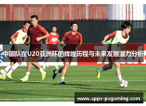 中国队在U20亚洲杯的辉煌历程与未来发展潜力分析