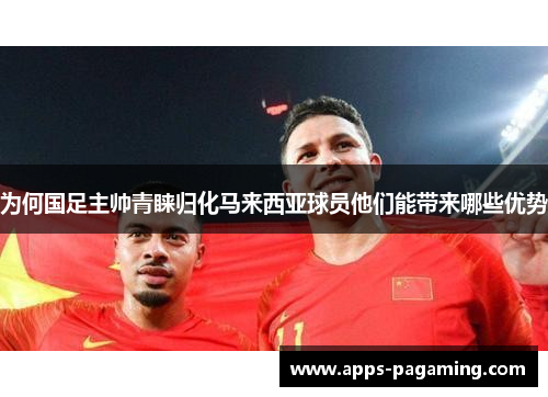 为何国足主帅青睐归化马来西亚球员他们能带来哪些优势