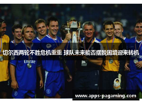 切尔西两轮不胜危机重重 球队未来能否摆脱困境迎来转机 切尔西两轮不胜危机重重 球队未来能否摆脱困境迎来转机