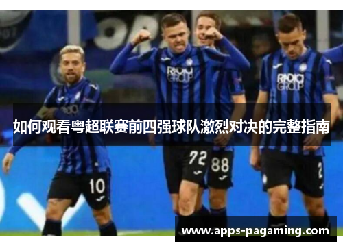 如何观看粤超联赛前四强球队激烈对决的完整指南 如何观看粤超联赛前四强球队激烈对决的完整指南