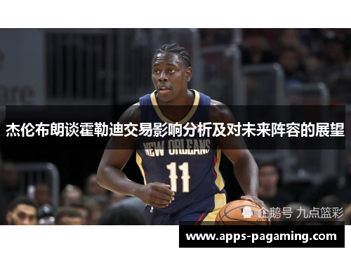 杰伦布朗谈霍勒迪交易影响分析及对未来阵容的展望