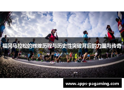 福冈马拉松的辉煌历程与历史性突破背后的力量与传奇