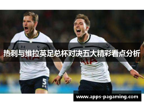 热刺与维拉英足总杯对决五大精彩看点分析