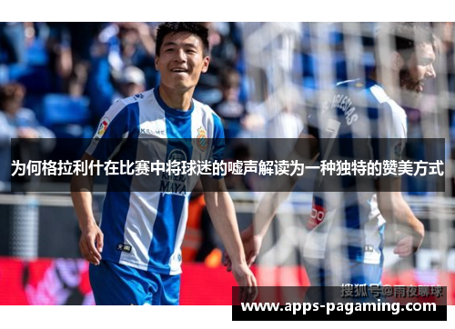 为何格拉利什在比赛中将球迷的嘘声解读为一种独特的赞美方式