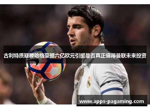 古利特质疑滕哈格豪掷六亿欧元引援是否真正值得曼联未来投资