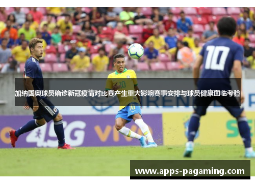 加纳国奥球员确诊新冠疫情对比赛产生重大影响赛事安排与球员健康面临考验