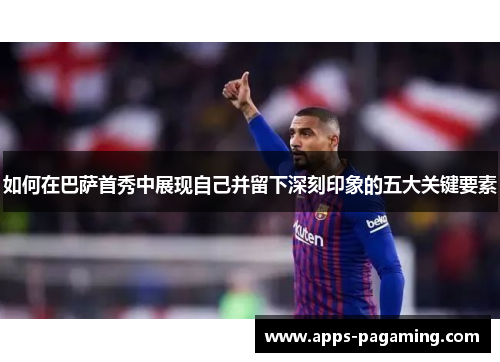 如何在巴萨首秀中展现自己并留下深刻印象的五大关键要素