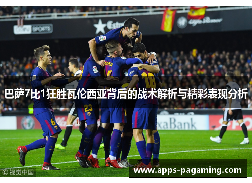 巴萨7比1狂胜瓦伦西亚背后的战术解析与精彩表现分析