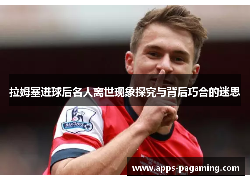 拉姆塞进球后名人离世现象探究与背后巧合的迷思