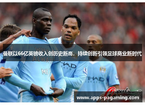 曼联以66亿英镑收入创历史新高，持续创新引领足球商业新时代