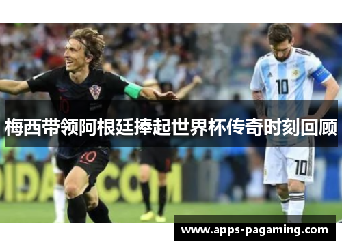 梅西带领阿根廷捧起世界杯传奇时刻回顾