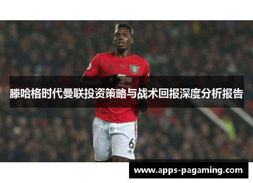 滕哈格时代曼联投资策略与战术回报深度分析报告