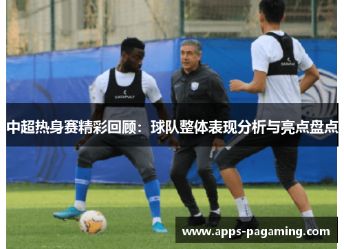 中超热身赛精彩回顾：球队整体表现分析与亮点盘点