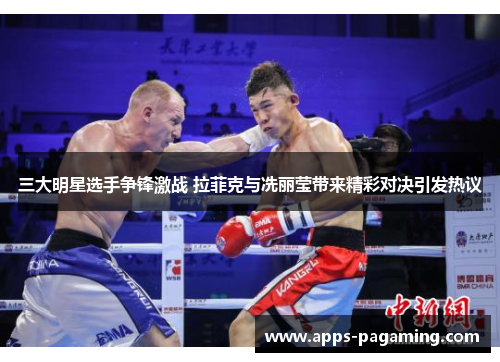 三大明星选手争锋激战 拉菲克与冼丽莹带来精彩对决引发热议