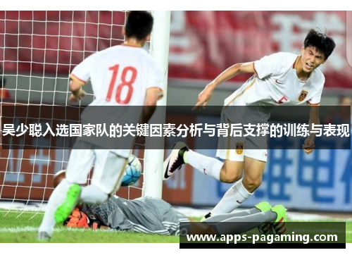 吴少聪入选国家队的关键因素分析与背后支撑的训练与表现