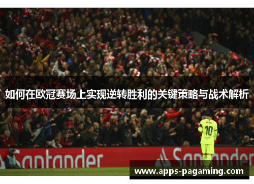 如何在欧冠赛场上实现逆转胜利的关键策略与战术解析