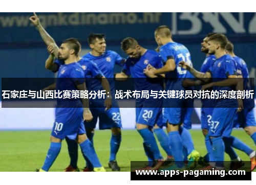 石家庄与山西比赛策略分析:战术布局与关键球员对抗的深度剖析 石家庄与山西比赛策略分析:战术布局与关键球员对抗的深度剖析