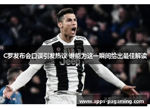 C罗发布会口误引发热议 谁能为这一瞬间给出最佳解读