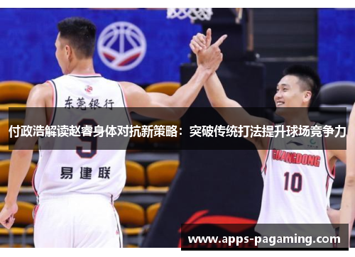 付政浩解读赵睿身体对抗新策略：突破传统打法提升球场竞争力