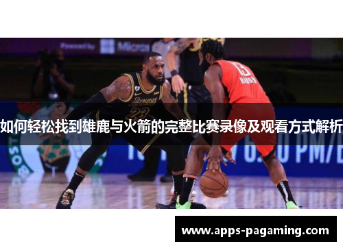 如何轻松找到雄鹿与火箭的完整比赛录像及观看方式解析
