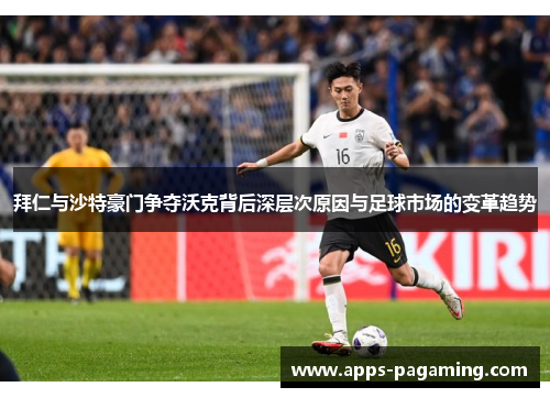 拜仁与沙特豪门争夺沃克背后深层次原因与足球市场的变革趋势