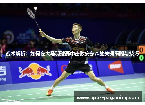 战术解析：如何在大马羽球赛中击败安东森的关键策略与技巧