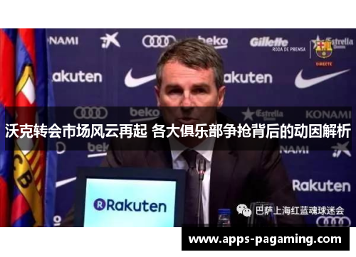 沃克转会市场风云再起 各大俱乐部争抢背后的动因解析