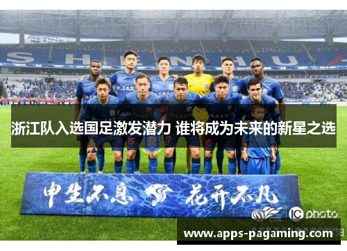 浙江队入选国足激发潜力 谁将成为未来的新星之选 浙江队入选国足激发潜力 谁将成为未来的新星之选