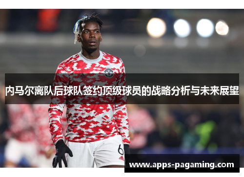 内马尔离队后球队签约顶级球员的战略分析与未来展望