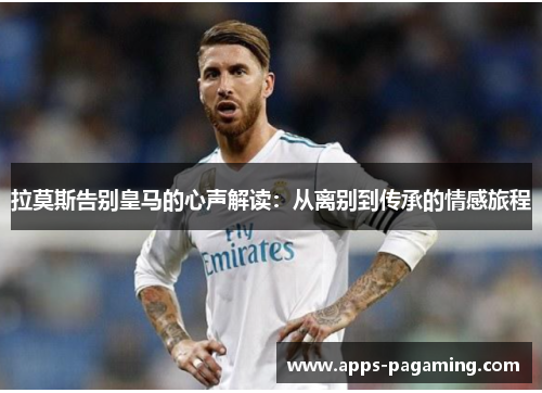 拉莫斯告别皇马的心声解读：从离别到传承的情感旅程
