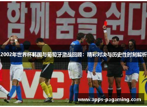 2002年世界杯韩国与葡萄牙激战回顾：精彩对决与历史性时刻解析