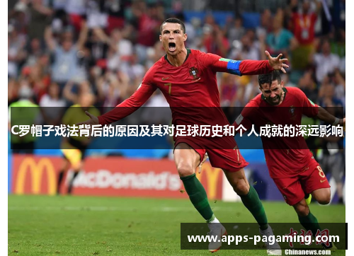 C罗帽子戏法背后的原因及其对足球历史和个人成就的深远影响