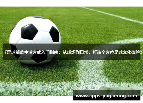 《足球部落生活方式入门指南:从球场到日常,打造全方位足球文化体验》 《足球部落生活方式入门指南:从球场到日常,打造全方位足球文化体验》