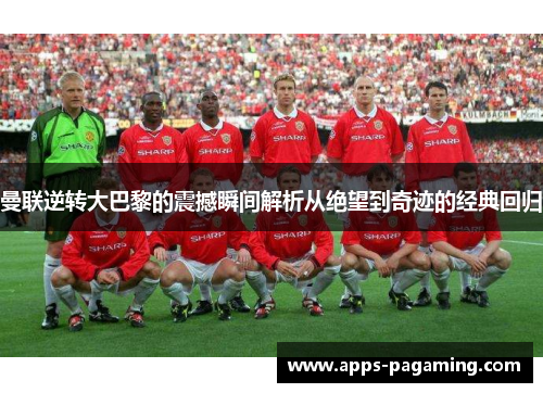 曼联逆转大巴黎的震撼瞬间解析从绝望到奇迹的经典回归 曼联逆转大巴黎的震撼瞬间解析从绝望到奇迹的经典回归