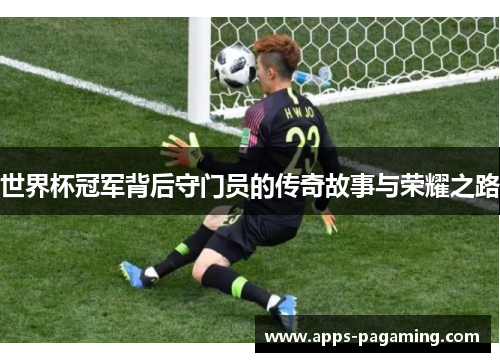 世界杯冠军背后守门员的传奇故事与荣耀之路 世界杯冠军背后守门员的传奇故事与荣耀之路