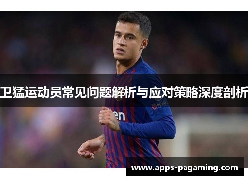 卫猛运动员常见问题解析与应对策略深度剖析