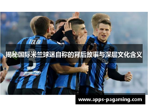 揭秘国际米兰球迷自称的背后故事与深层文化含义