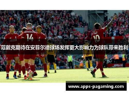 范戴克期待在安菲尔德球场发挥更大影响力为球队带来胜利