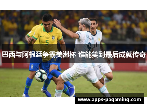 巴西与阿根廷争霸美洲杯 谁能笑到最后成就传奇